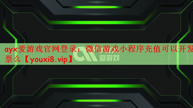 ayx爱游戏官网登录：微信游戏小程序充值可以开发票么