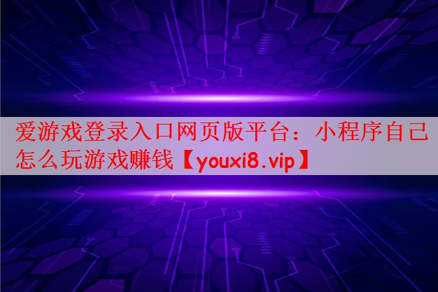 爱游戏登录入口网页版平台：小程序自己怎么玩游戏赚钱