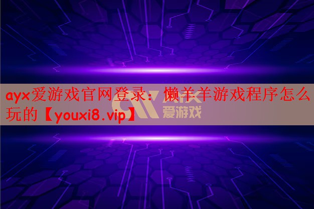 ayx爱游戏官网登录：懒羊羊游戏程序怎么玩的