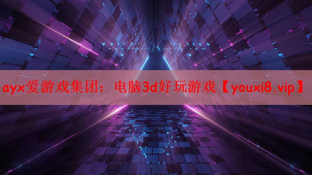 ayx爱游戏集团：电脑3d好玩游戏