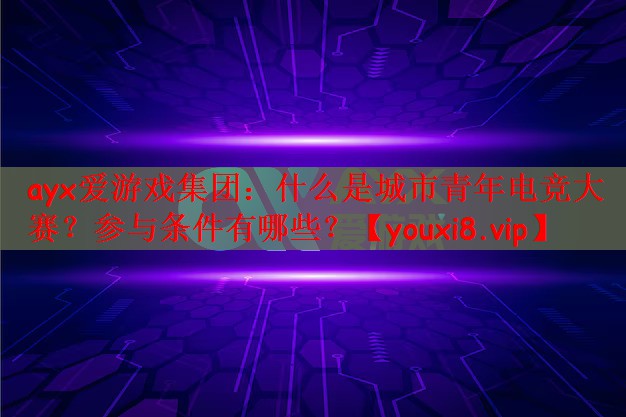 ayx爱游戏集团：什么是城市青年电竞大赛？参与条件有哪些？