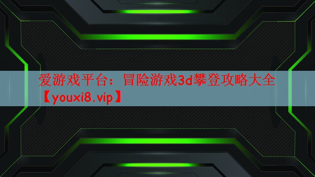 爱游戏平台：冒险游戏3d攀登攻略大全