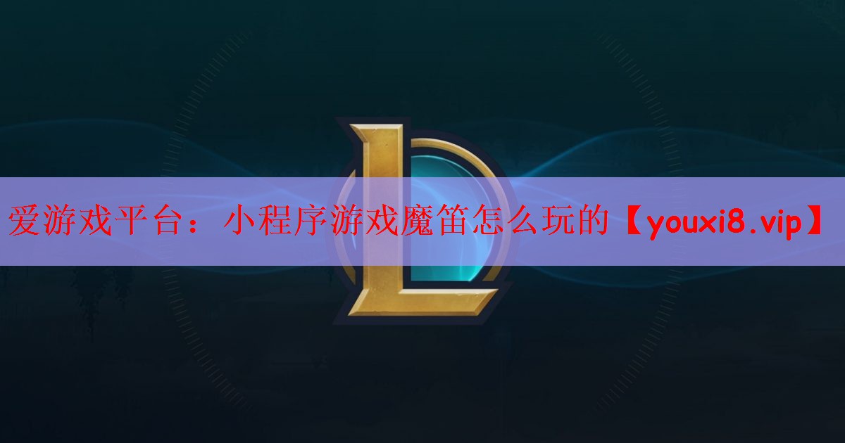 爱游戏平台：小程序游戏魔笛怎么玩的