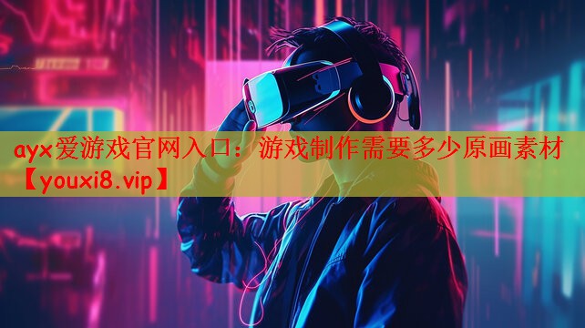 ayx爱游戏官网入口：游戏制作需要多少原画素材