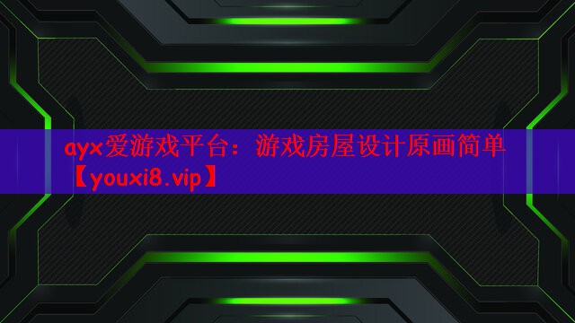 ayx爱游戏平台：游戏房屋设计原画简单