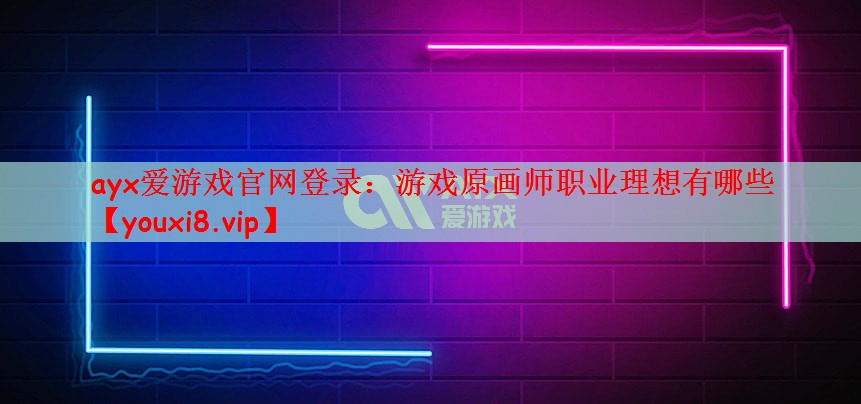 ayx爱游戏官网登录：游戏原画师职业理想有哪些