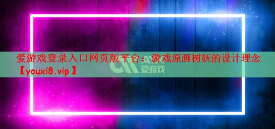 爱游戏登录入口网页版平台：游戏原画树妖的设计理念