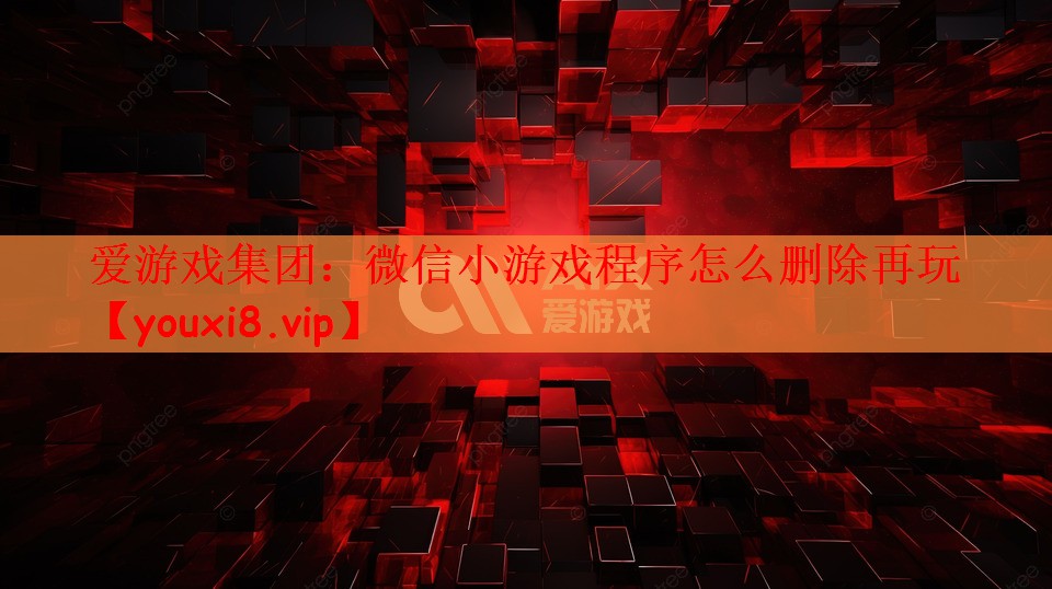 爱游戏集团：微信小游戏程序怎么删除再玩