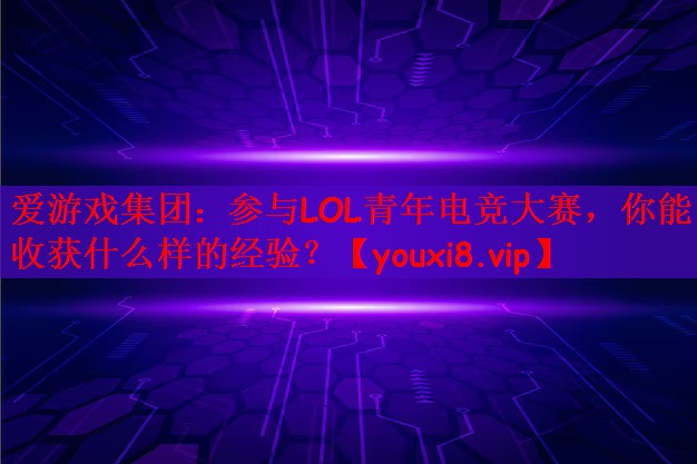 参与LOL青年电竞大赛，你能收获什么样的经验？