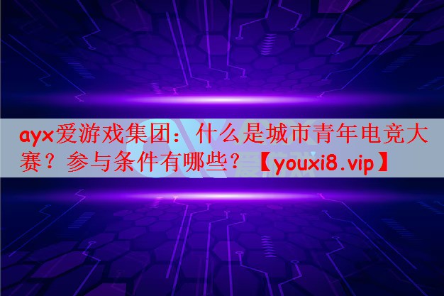 什么是城市青年电竞大赛？参与条件有哪些？