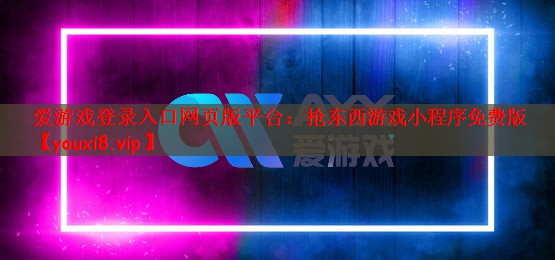 爱游戏登录入口网页版平台：抢东西游戏小程序免费版