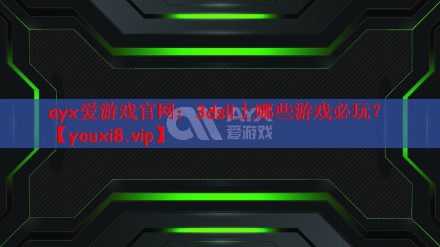 ayx爱游戏官网：3dsll上哪些游戏必玩？