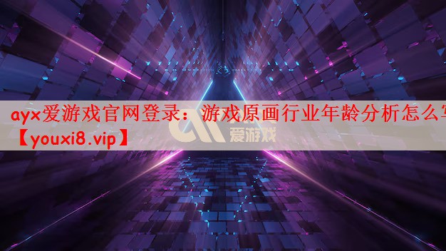 ayx爱游戏官网登录：游戏原画行业年龄分析怎么写