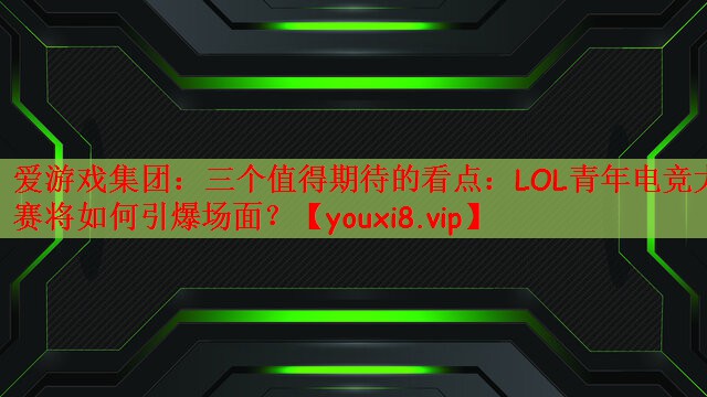 三个值得期待的看点：LOL青年电竞大赛将如何引爆场面？